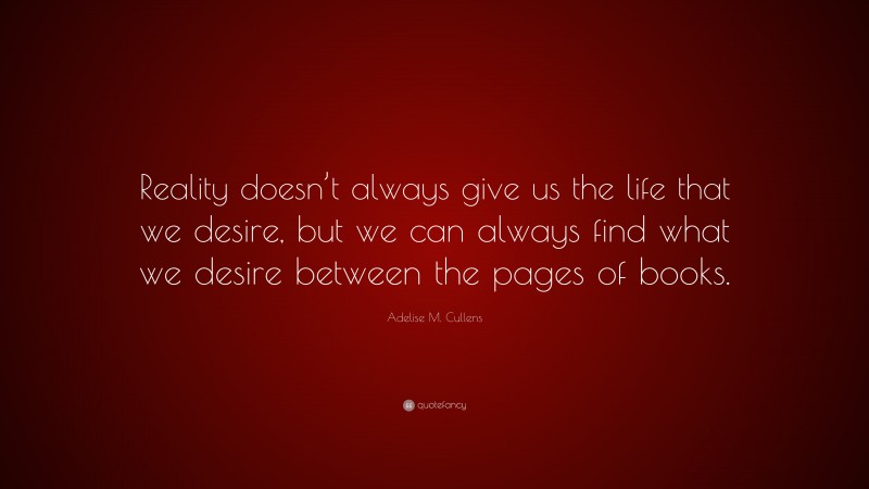 Adelise M. Cullens Quote: “Reality doesn’t always give us the life that we desire, but we can always find what we desire between the pages of books.”