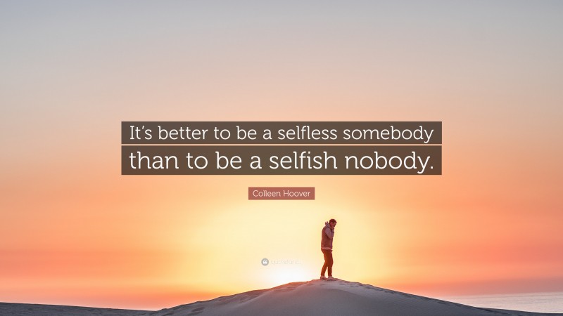 Colleen Hoover Quote: “It’s better to be a selfless somebody than to be a selfish nobody.”