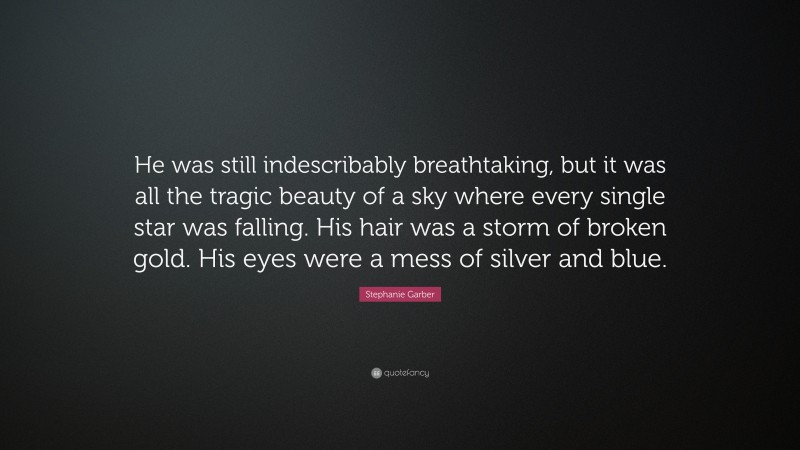 Stephanie Garber Quote: “He was still indescribably breathtaking, but it was all the tragic beauty of a sky where every single star was falling. His hair was a storm of broken gold. His eyes were a mess of silver and blue.”