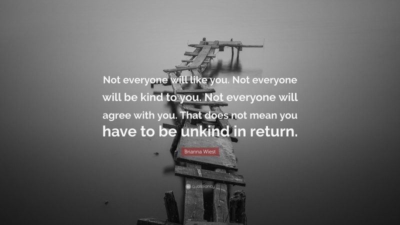 Brianna Wiest Quote: “Not everyone will like you. Not everyone will be kind to you. Not everyone will agree with you. That does not mean you have to be unkind in return.”