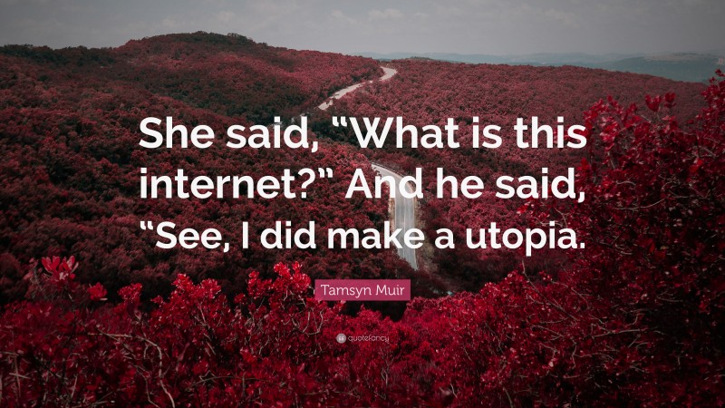 Tamsyn Muir Quote: “She said, “What is this internet?” And he said, “See, I did make a utopia.”