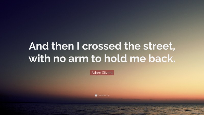 Adam Silvera Quote: “And then I crossed the street, with no arm to hold me back.”