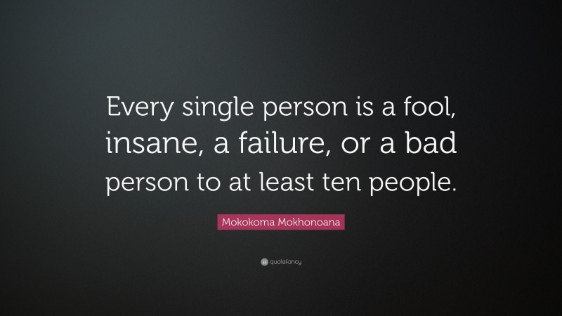 Mokokoma Mokhonoana Quote: “Every single person is a fool, insane, a failure, or a bad person to at least ten people.”