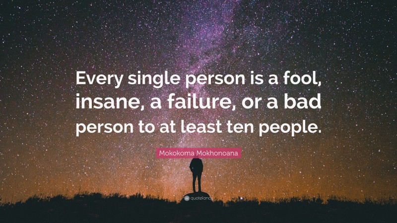 Mokokoma Mokhonoana Quote: “Every single person is a fool, insane, a failure, or a bad person to at least ten people.”