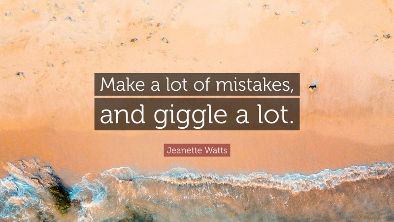 Jeanette Watts Quote: “Make a lot of mistakes, and giggle a lot.”