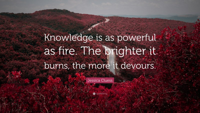 Jessica Cluess Quote: “Knowledge is as powerful as fire. The brighter it burns, the more it devours.”