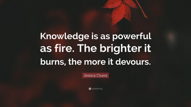 Jessica Cluess Quote: “Knowledge is as powerful as fire. The brighter it burns, the more it devours.”