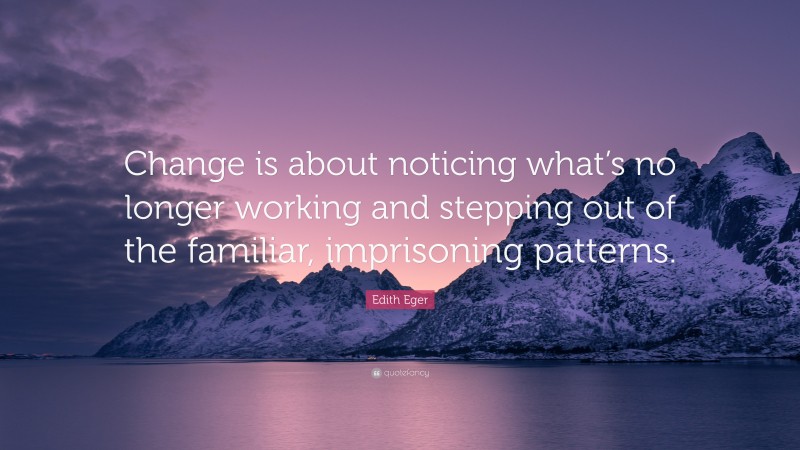 Edith Eger Quote: “Change is about noticing what’s no longer working and stepping out of the familiar, imprisoning patterns.”