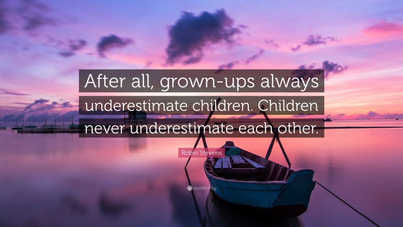Robin Stevens Quote: “After all, grown-ups always underestimate children. Children never underestimate each other.”