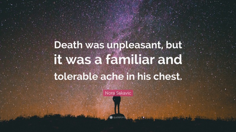 Nora Sakavic Quote: “Death was unpleasant, but it was a familiar and tolerable ache in his chest.”