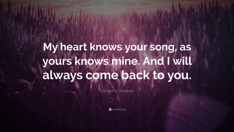 Samantha Shannon Quote: “My heart knows your song, as yours knows mine. And I will always come back to you.”