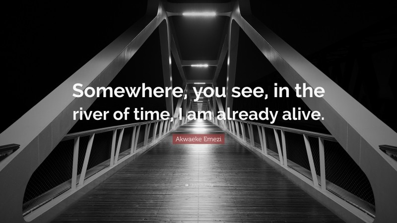 Akwaeke Emezi Quote: “Somewhere, you see, in the river of time, I am already alive.”