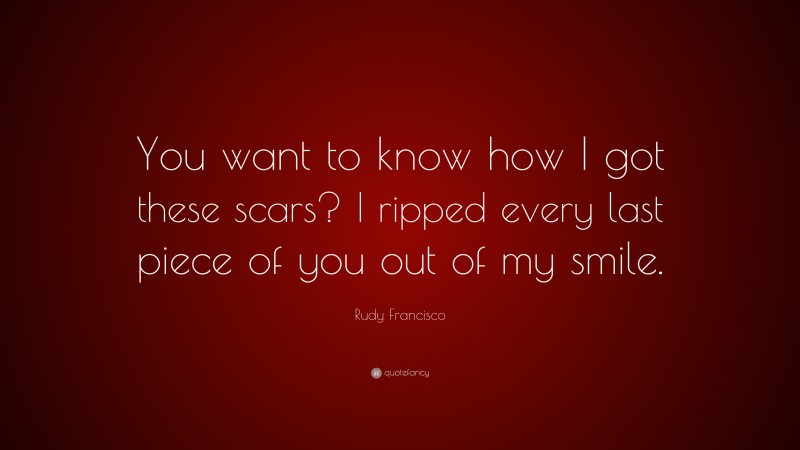 Rudy Francisco Quote: “You want to know how I got these scars? I ripped every last piece of you out of my smile.”