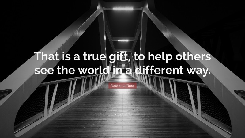 Rebecca Ross Quote: “That is a true gift, to help others see the world in a different way.”