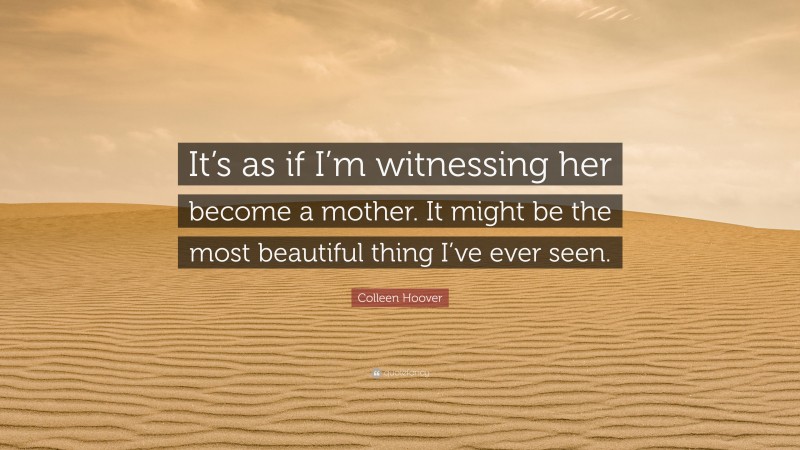 Colleen Hoover Quote: “It’s as if I’m witnessing her become a mother. It might be the most beautiful thing I’ve ever seen.”