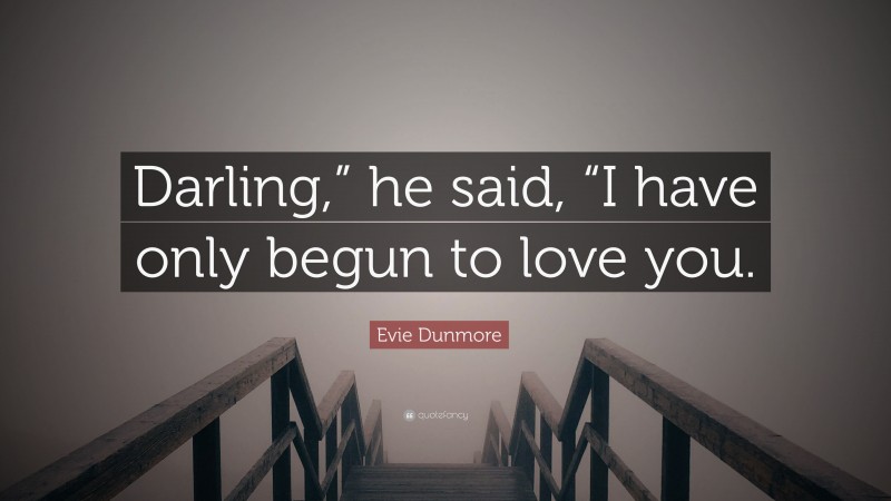 Evie Dunmore Quote: “Darling,” he said, “I have only begun to love you.”
