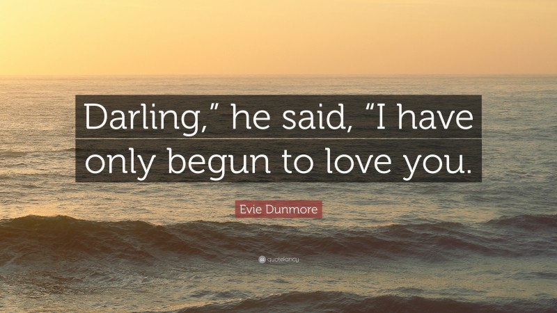 Evie Dunmore Quote: “Darling,” he said, “I have only begun to love you.”