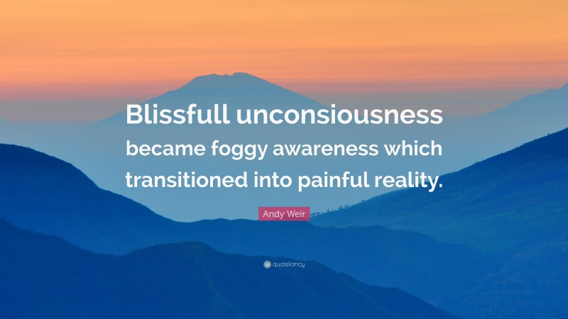 Andy Weir Quote: “Blissfull unconsiousness became foggy awareness which transitioned into painful reality.”