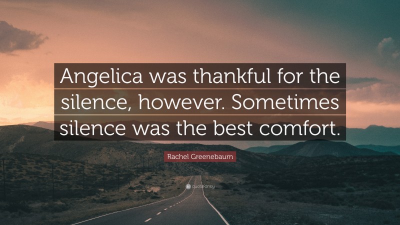 Rachel Greenebaum Quote: “Angelica was thankful for the silence, however. Sometimes silence was the best comfort.”