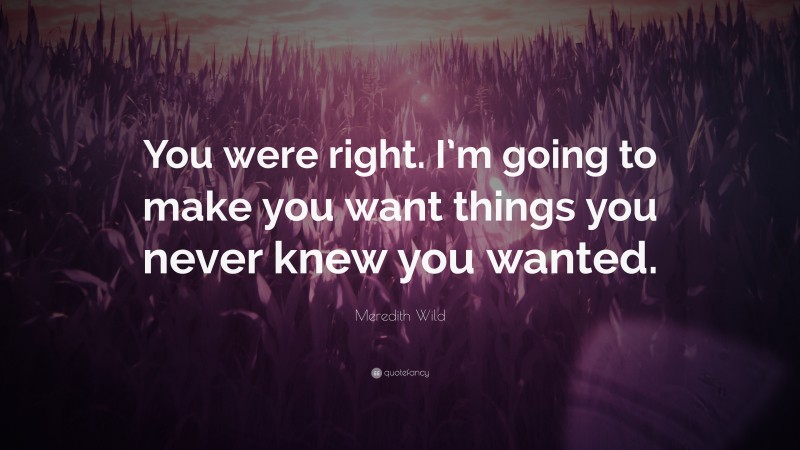 Meredith Wild Quote: “You were right. I’m going to make you want things you never knew you wanted.”