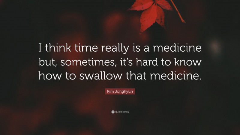 Kim Jonghyun Quote: “I think time really is a medicine but, sometimes, it’s hard to know how to swallow that medicine.”