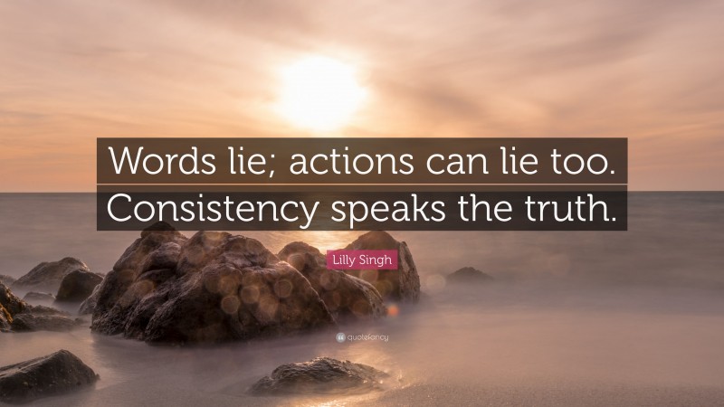 Lilly Singh Quote: “Words lie; actions can lie too. Consistency speaks the truth.”