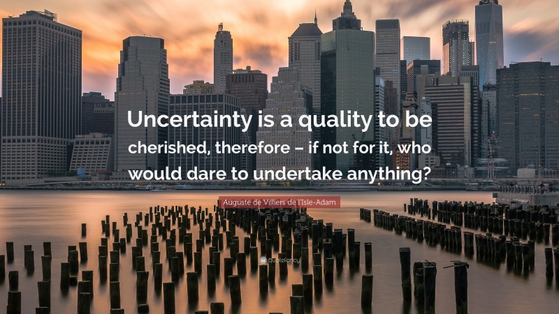 Auguste de Villiers de l'Isle-Adam Quote: “Uncertainty is a quality to be cherished, therefore – if not for it, who would dare to undertake anything?”