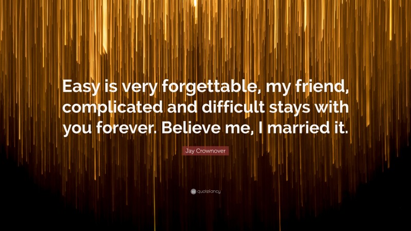 Jay Crownover Quote: “Easy is very forgettable, my friend, complicated and difficult stays with you forever. Believe me, I married it.”