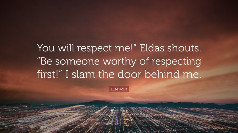 Elise Kova Quote: “You will respect me!” Eldas shouts. “Be someone worthy of respecting first!” I slam the door behind me.”