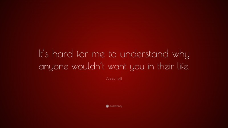 Alexis Hall Quote: “It’s hard for me to understand why anyone wouldn’t want you in their life.”