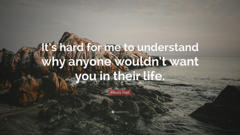 Alexis Hall Quote: “It’s hard for me to understand why anyone wouldn’t want you in their life.”