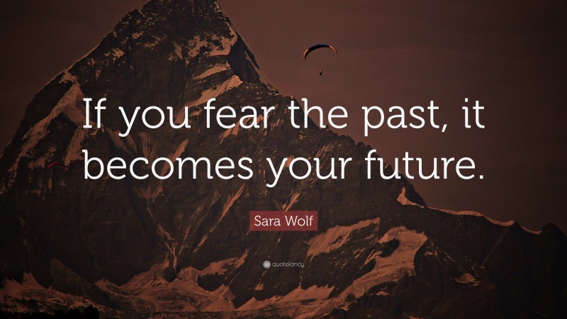 Sara Wolf Quote: “If you fear the past, it becomes your future.”