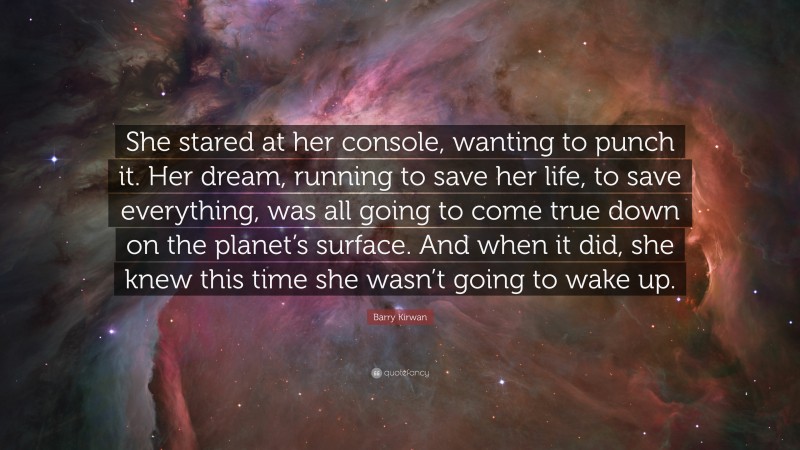 Barry Kirwan Quote: “She stared at her console, wanting to punch it. Her dream, running to save her life, to save everything, was all going to come true down on the planet’s surface. And when it did, she knew this time she wasn’t going to wake up.”