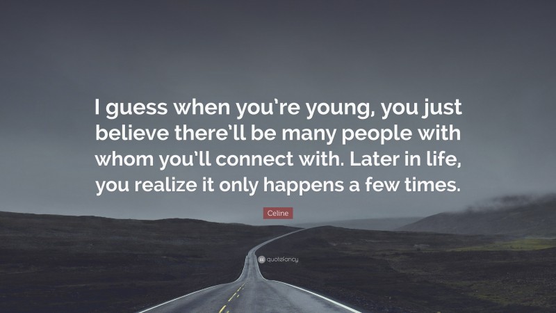 Celine Quote: “I guess when you’re young, you just believe there’ll be many people with whom you’ll connect with. Later in life, you realize it only happens a few times.”