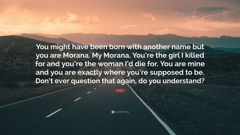 RuNyx Quote: “You might have been born with another name but you are Morana. My Morana. You’re the girl I killed for and you’re the woman I’d die for. You are mine and you are exactly where you’re supposed to be. Don’t ever question that again, do you understand?”