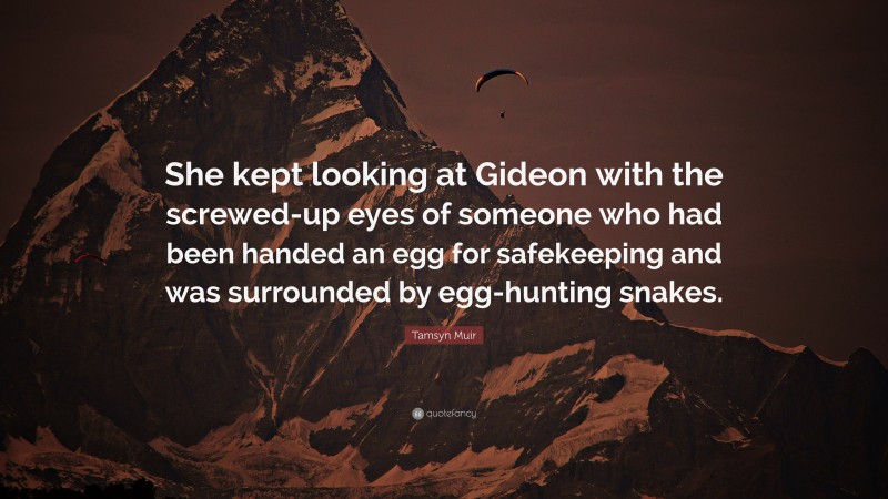 Tamsyn Muir Quote: “She kept looking at Gideon with the screwed-up eyes of someone who had been handed an egg for safekeeping and was surrounded by egg-hunting snakes.”