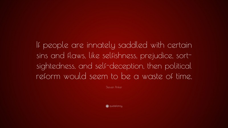 Steven Pinker Quote: “If people are innately saddled with certain sins and flaws, like selfishness, prejudice, sort-sightedness, and self-deception, then political reform would seem to be a waste of time.”