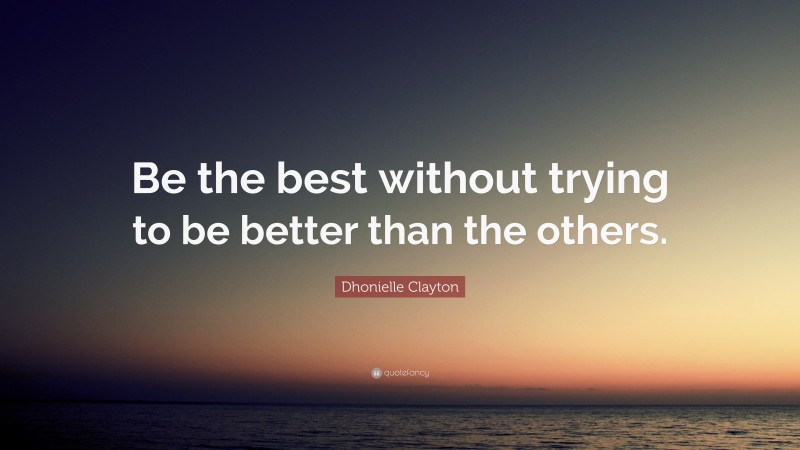 Dhonielle Clayton Quote: “Be the best without trying to be better than ...