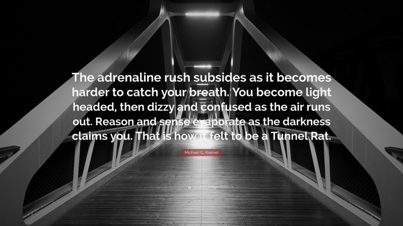 Michael G. Kramer Quote: “The adrenaline rush subsides as it becomes harder to catch your breath. You become light headed, then dizzy and confused as the air runs out. Reason and sense evaporate as the darkness claims you. That is how it felt to be a Tunnel Rat.”