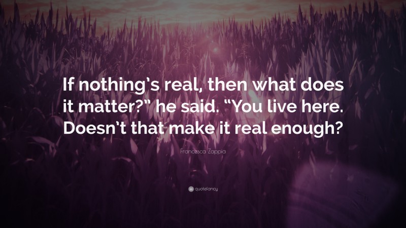 Francesca Zappia Quote: “If nothing’s real, then what does it matter?” he said. “You live here. Doesn’t that make it real enough?”