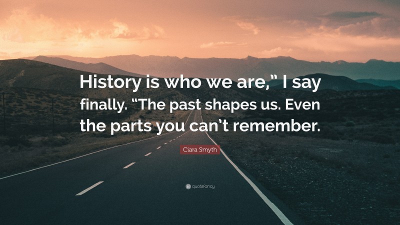 Ciara Smyth Quote: “History is who we are,” I say finally. “The past shapes us. Even the parts you can’t remember.”