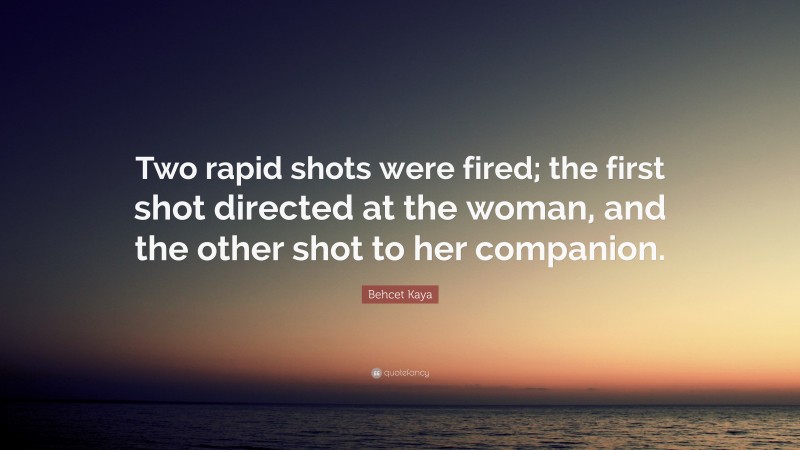 Behcet Kaya Quote: “Two rapid shots were fired; the first shot directed at the woman, and the other shot to her companion.”