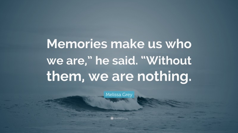 Melissa Grey Quote: “Memories make us who we are,” he said. “Without them, we are nothing.”