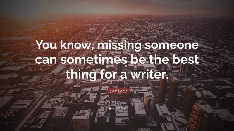 Lang Leav Quote: “You know, missing someone can sometimes be the best thing for a writer.”
