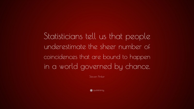 Steven Pinker Quote: “Statisticians tell us that people underestimate the sheer number of coincidences that are bound to happen in a world governed by chance.”