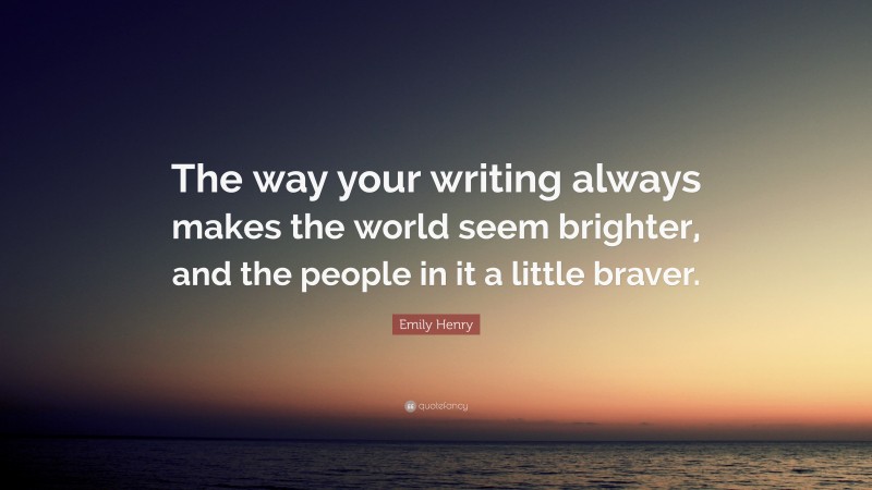 Emily Henry Quote: “The way your writing always makes the world seem brighter, and the people in it a little braver.”