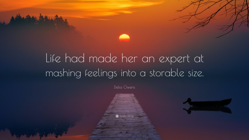 Delia Owens Quote: “Life had made her an expert at mashing feelings into a storable size.”