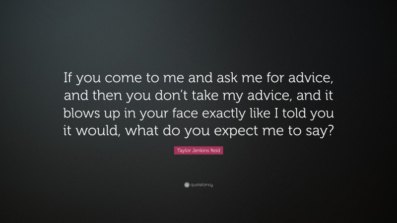 Taylor Jenkins Reid Quote: “If you come to me and ask me for advice, and then you don’t take my advice, and it blows up in your face exactly like I told you it would, what do you expect me to say?”