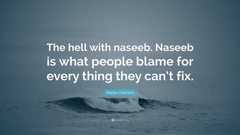 Nadia Hashimi Quote: “The hell with naseeb. Naseeb is what people blame for every thing they can’t fix.”