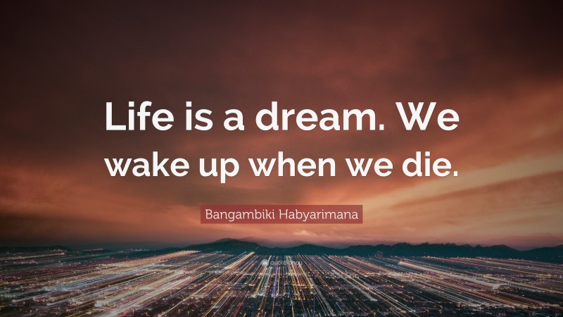 Bangambiki Habyarimana Quote: “Life is a dream. We wake up when we die.”